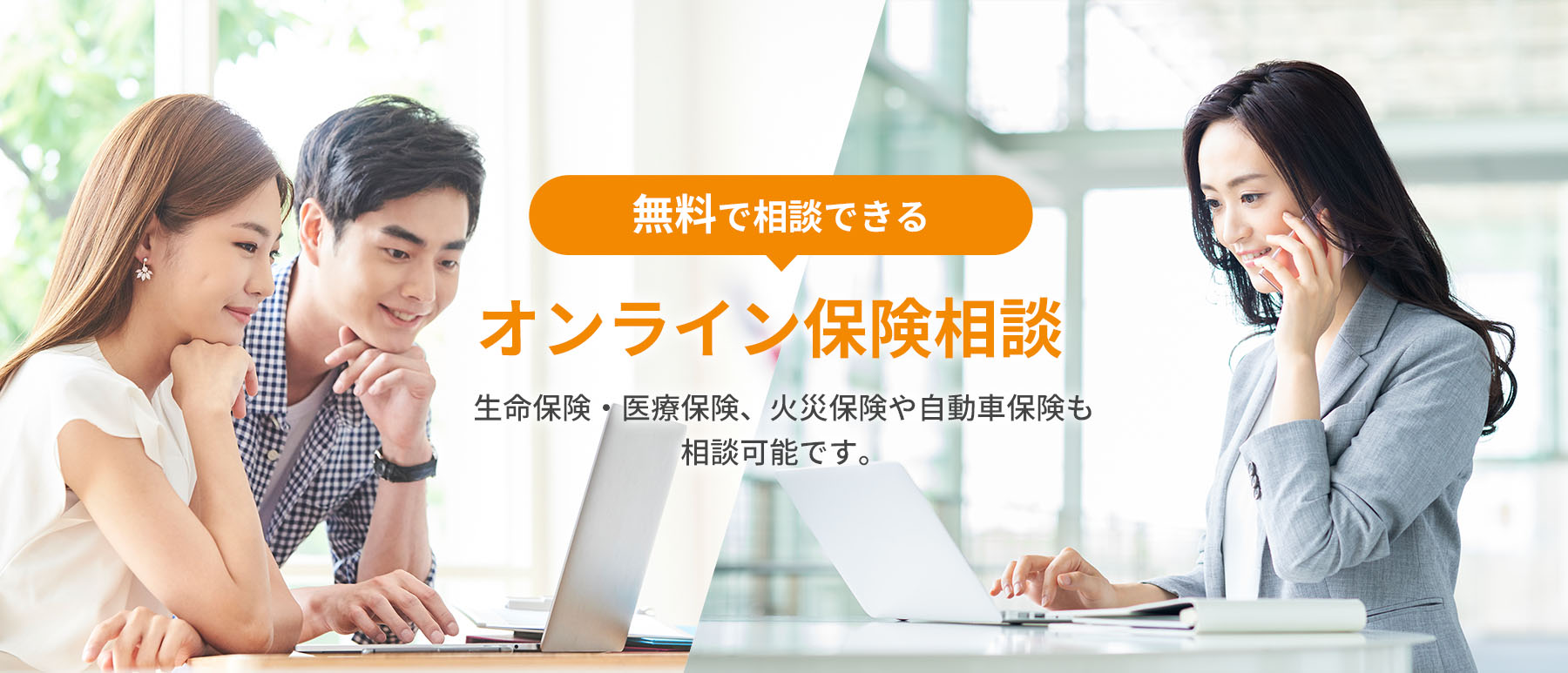 無料で相談できるオンライン保険相談。生命保険・医療保険、火災保険や自動車保険も
相談可能です。