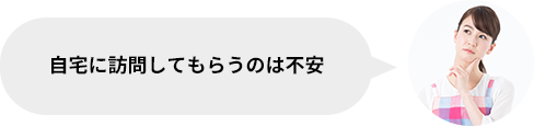 自宅に訪問してもらうのは不安